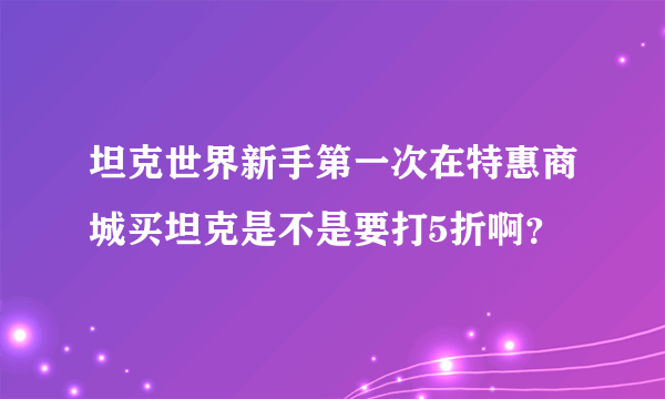 坦克世界新手第一次在特惠商城买坦克是不是要打5折啊？