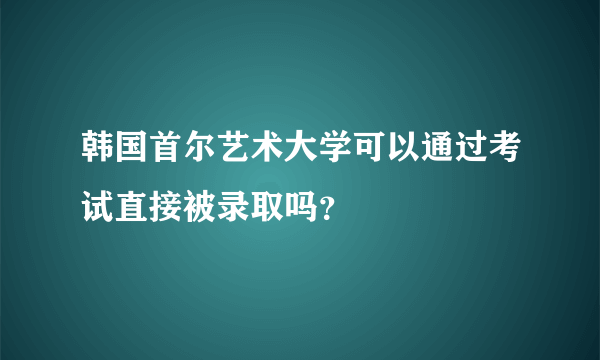 韩国首尔艺术大学可以通过考试直接被录取吗？