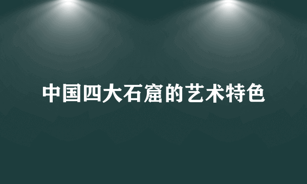 中国四大石窟的艺术特色