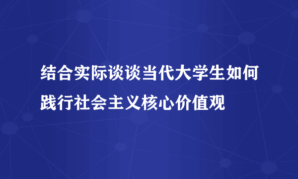 结合实际谈谈当代大学生如何践行社会主义核心价值观