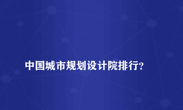 
中国城市规划设计院排行？

