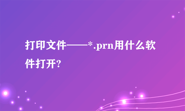 打印文件——*.prn用什么软件打开?