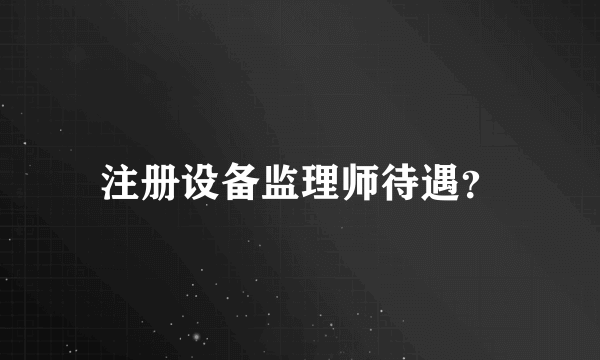 注册设备监理师待遇？