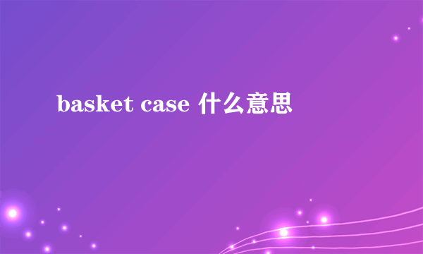 basket case 什么意思