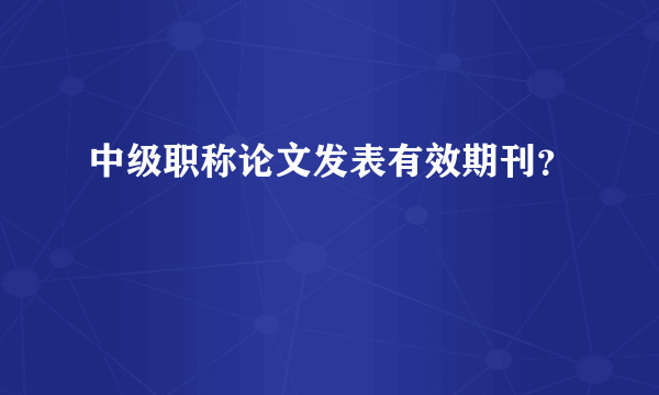 中级职称论文发表有效期刊？