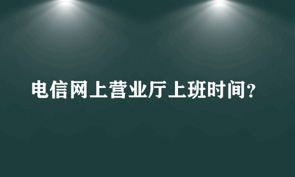 电信网上营业厅上班时间？