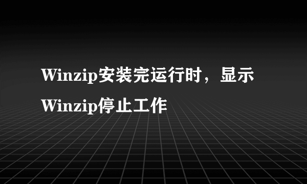 Winzip安装完运行时，显示Winzip停止工作