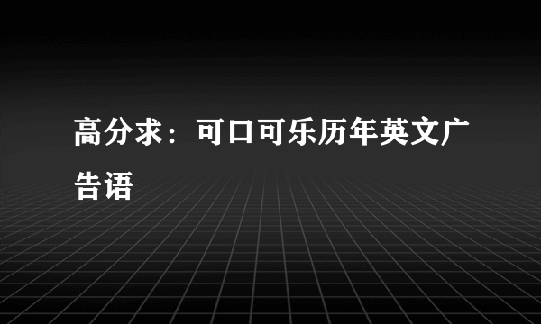 高分求：可口可乐历年英文广告语