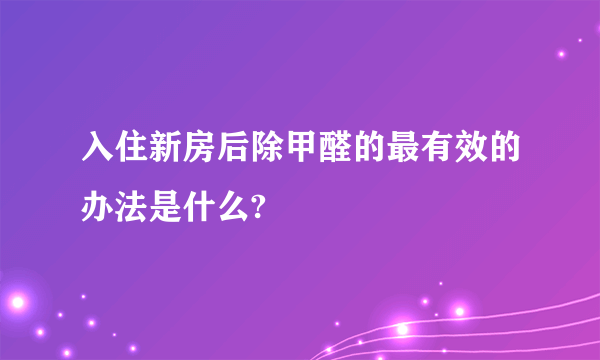 入住新房后除甲醛的最有效的办法是什么?