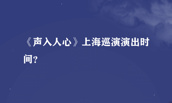 《声入人心》上海巡演演出时间？