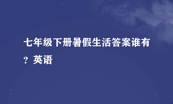 七年级下册暑假生活答案谁有？英语