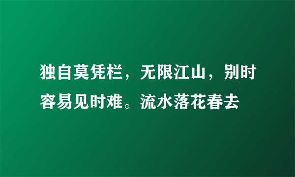 独自莫凭栏，无限江山，别时容易见时难。流水落花春去