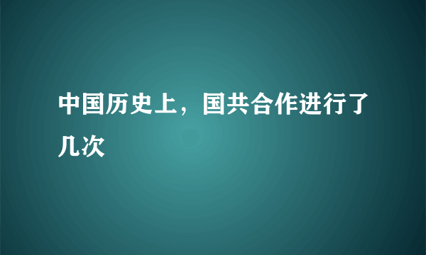 中国历史上，国共合作进行了几次