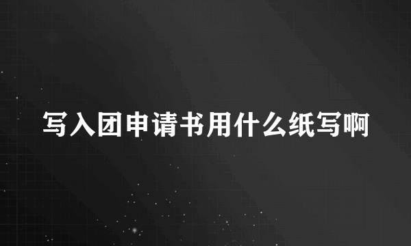 写入团申请书用什么纸写啊