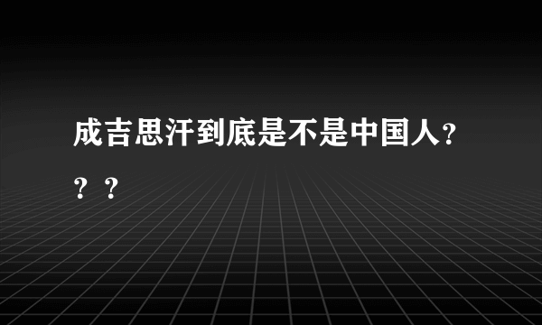 成吉思汗到底是不是中国人？？？