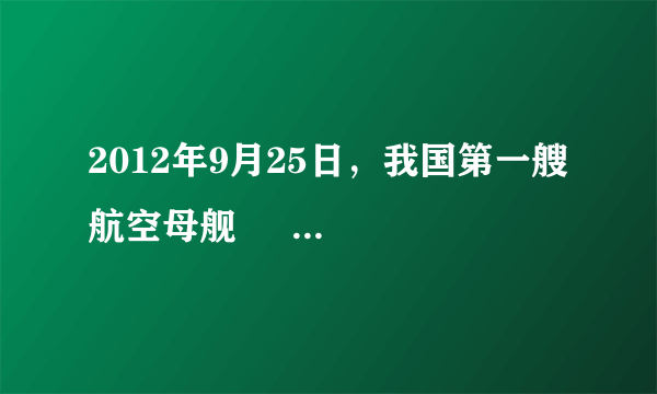 2012年9月25日，我国第一艘航空母舰      正式交付海军，标志着我军武器装备建设取得重要进展。    A．武