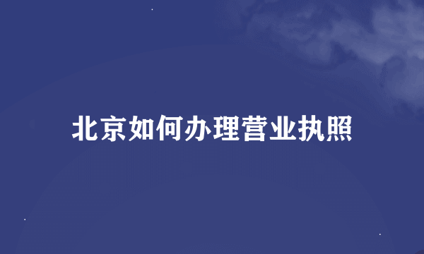 北京如何办理营业执照