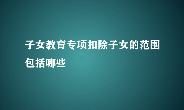 子女教育专项扣除子女的范围包括哪些