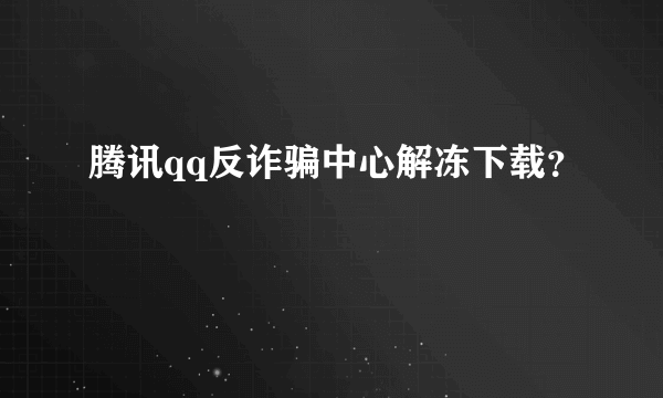 腾讯qq反诈骗中心解冻下载？