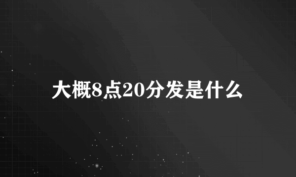 大概8点20分发是什么