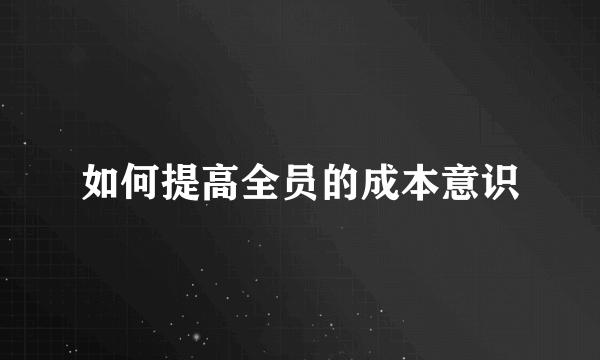 如何提高全员的成本意识