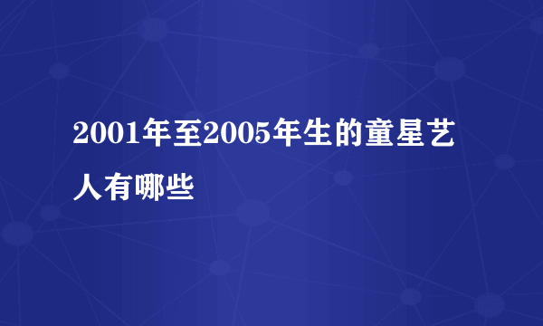 2001年至2005年生的童星艺人有哪些