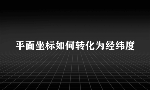 平面坐标如何转化为经纬度