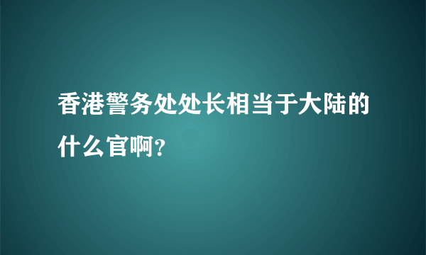 香港警务处处长相当于大陆的什么官啊？