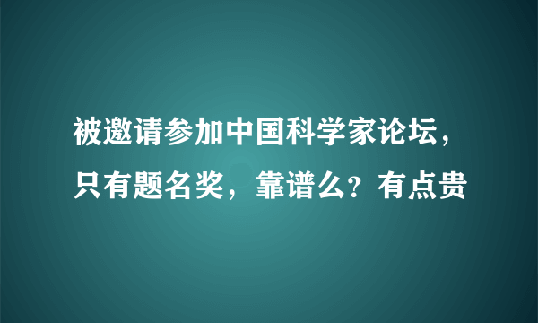 被邀请参加中国科学家论坛，只有题名奖，靠谱么？有点贵