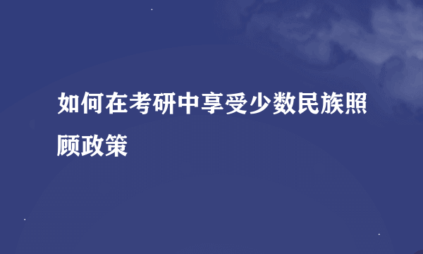 如何在考研中享受少数民族照顾政策