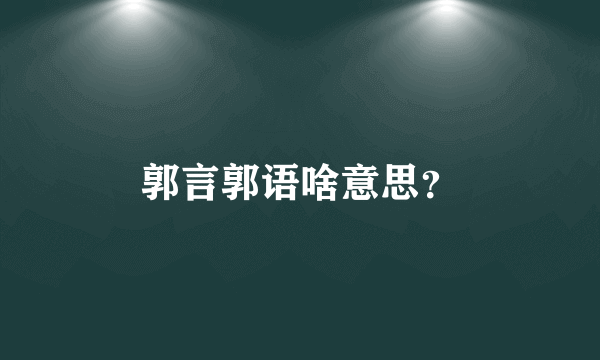 郭言郭语啥意思？