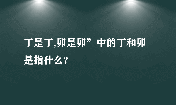 丁是丁,卯是卯”中的丁和卯是指什么?