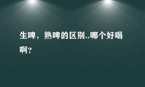 生啤，熟啤的区别..哪个好喝啊？