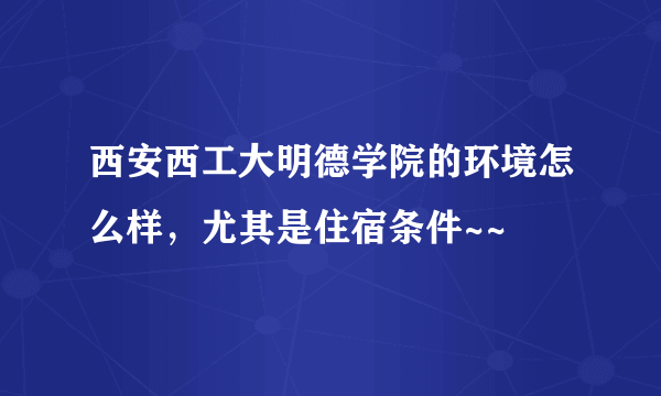 西安西工大明德学院的环境怎么样，尤其是住宿条件~~