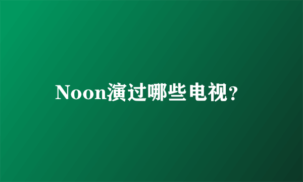 Noon演过哪些电视？