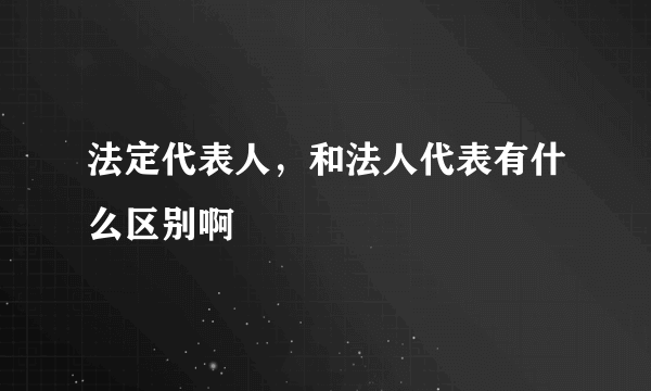 法定代表人，和法人代表有什么区别啊