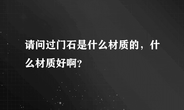 请问过门石是什么材质的，什么材质好啊？