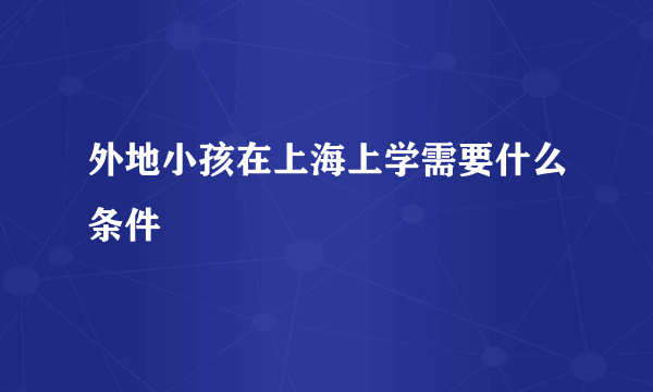 外地小孩在上海上学需要什么条件