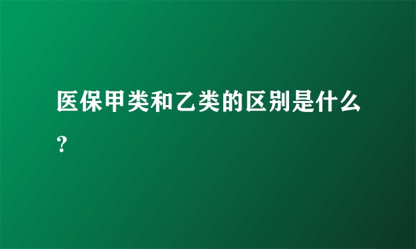 医保甲类和乙类的区别是什么？