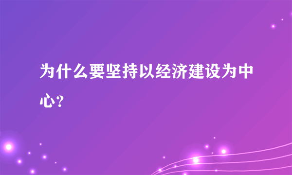 为什么要坚持以经济建设为中心？