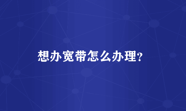 想办宽带怎么办理？