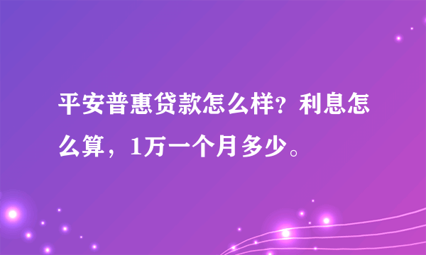 平安普惠贷款怎么样？利息怎么算，1万一个月多少。