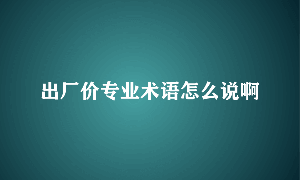 出厂价专业术语怎么说啊