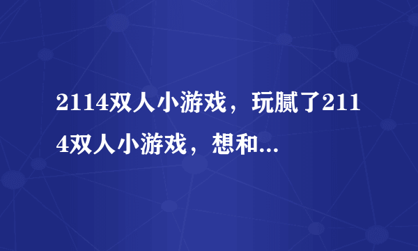 2114双人小游戏，玩腻了2114双人小游戏，想和弟弟玩点新鲜的游戏，还有哪里有双人游戏呢？