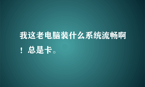 我这老电脑装什么系统流畅啊！总是卡。