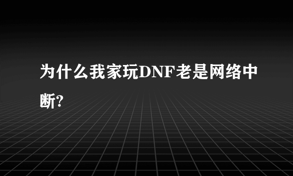 为什么我家玩DNF老是网络中断?