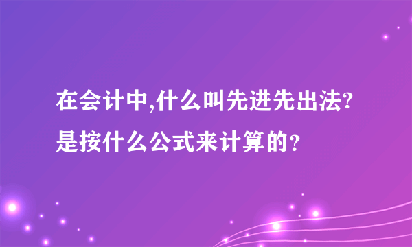 在会计中,什么叫先进先出法?是按什么公式来计算的？