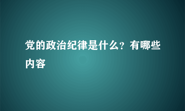 党的政治纪律是什么？有哪些内容