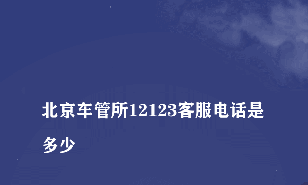 
北京车管所12123客服电话是多少

