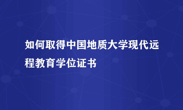 如何取得中国地质大学现代远程教育学位证书